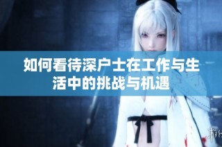 如何看待深户士在工作与生活中的挑战与机遇