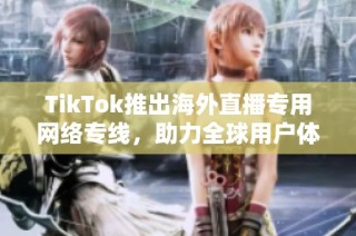 TikTok推出海外直播专用网络专线，助力全球用户体验提升