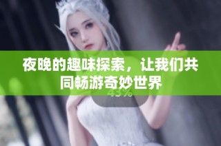 夜晚的趣味探索，让我们共同畅游奇妙世界