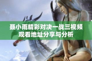 聂小雨精彩对决一战三视频观看地址分享与分析