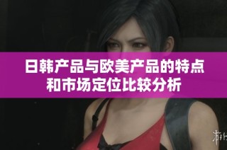 日韩产品与欧美产品的特点和市场定位比较分析