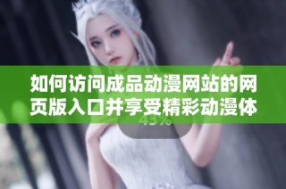 如何访问成品动漫网站的网页版入口并享受精彩动漫体验