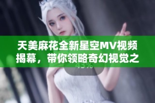 天美麻花全新星空MV视频揭幕，带你领略奇幻视觉之旅