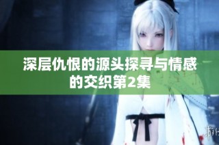 深层仇恨的源头探寻与情感的交织第2集