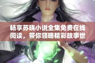 畅享苏晓小说全集免费在线阅读，带你领略精彩故事世界