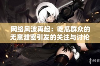 网络风波再起：吃瓜群众的无意泄密引发的关注与讨论