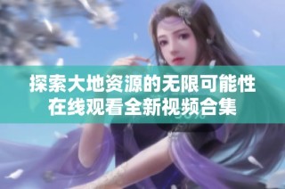 探索大地资源的无限可能性在线观看全新视频合集