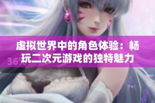 虚拟世界中的角色体验：畅玩二次元游戏的独特魅力