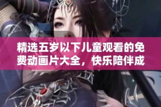 精选五岁以下儿童观看的免费动画片大全，快乐陪伴成长时光