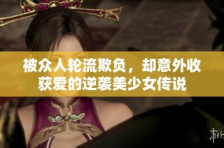 被众人轮流欺负，却意外收获爱的逆袭美少女传说