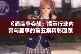 《酒店争夺战：揭示行业内幕与趣事的前五集精彩回顾》