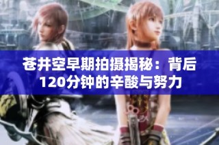 苍井空早期拍摄揭秘：背后120分钟的辛酸与努力