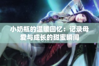 小奶瓶的温暖回忆：记录母爱与成长的甜蜜瞬间