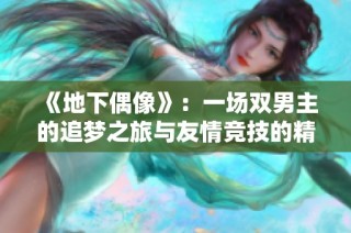 《地下偶像》：一场双男主的追梦之旅与友情竞技的精彩故事