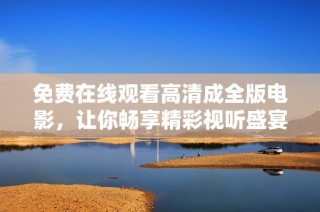 免费在线观看高清成全版电影，让你畅享精彩视听盛宴