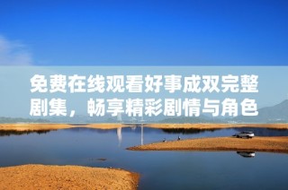 免费在线观看好事成双完整剧集，畅享精彩剧情与角色发展