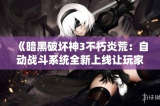 《暗黑破坏神3不朽炎荒：自动战斗系统全新上线让玩家体验无尽冒险乐趣》