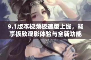 9.1版本视频极速版上线，畅享极致观影体验与全新功能