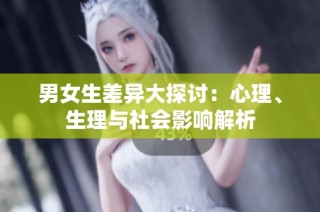 男女生差异大探讨：心理、生理与社会影响解析