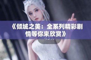 《倾城之美：全系列精彩剧情等你来欣赏》