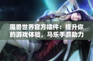 魔兽世界官方插件：提升你的游戏体验，马乐手游助力冒险之旅