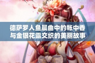 德萨罗人鱼晨曲中的帐中香与金银花露交织的美丽故事