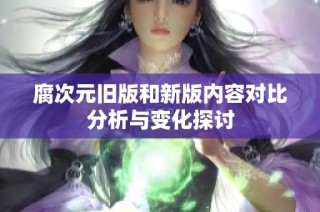 腐次元旧版和新版内容对比分析与变化探讨