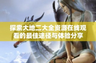 探索大地二大全资源在线观看的最佳途径与体验分享