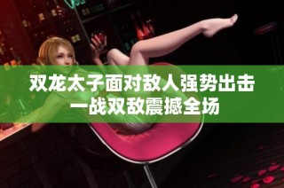 双龙太子面对敌人强势出击 一战双敌震撼全场