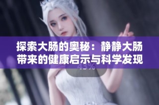 探索大肠的奥秘：静静大肠带来的健康启示与科学发现