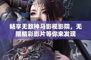 畅享无敌神马影视影院，无限精彩影片等你来发现
