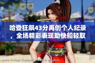 哈登狂飙43分再创个人纪录，全场精彩表现助快船轻取对手