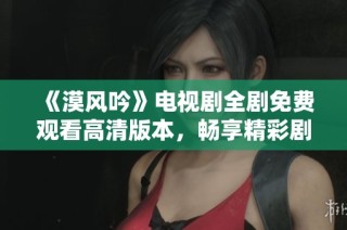 《漠风吟》电视剧全剧免费观看高清版本，畅享精彩剧情与动人情感