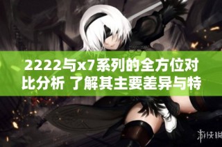 2222与x7系列的全方位对比分析 了解其主要差异与特点