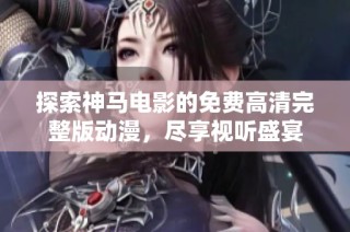 探索神马电影的免费高清完整版动漫，尽享视听盛宴