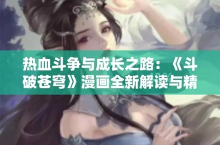 热血斗争与成长之路：《斗破苍穹》漫画全新解读与精彩分析