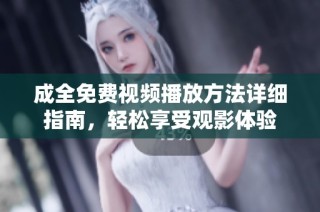 成全免费视频播放方法详细指南，轻松享受观影体验