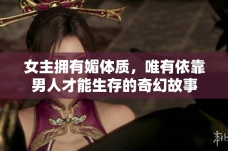女主拥有媚体质，唯有依靠男人才能生存的奇幻故事