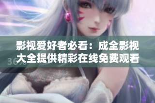 影视爱好者必看：成全影视大全提供精彩在线免费观看体验