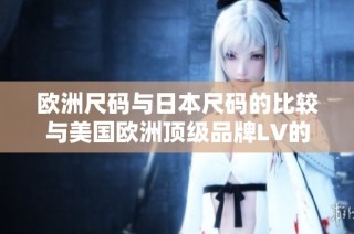 欧洲尺码与日本尺码的比较与美国欧洲顶级品牌LV的尺码解析