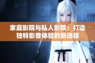 家庭影院与私人影院：打造独特影音体验的新选择