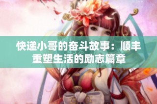 快递小哥的奋斗故事：顺丰重塑生活的励志篇章