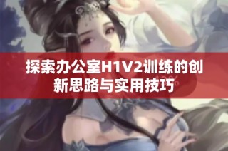 探索办公室H1V2训练的创新思路与实用技巧