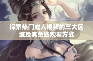 探索热门成人视频的三大区域及其免费观看方式