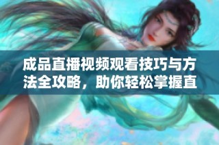 成品直播视频观看技巧与方法全攻略，助你轻松掌握直播精髓