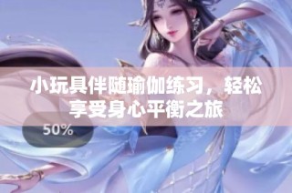 小玩具伴随瑜伽练习，轻松享受身心平衡之旅