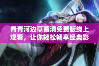 青青河边草高清免费版线上观看，让你轻松畅享经典影片
