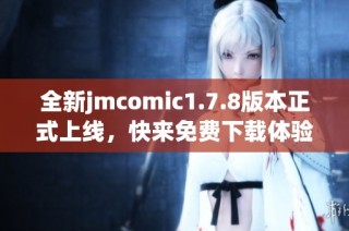 全新jmcomic1.7.8版本正式上线，快来免费下载体验不一样的漫画盛宴！