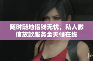随时随地借钱无忧，私人微信放款服务全天候在线