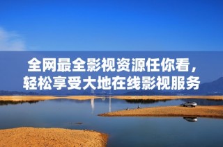 全网最全影视资源任你看，轻松享受大地在线影视服务